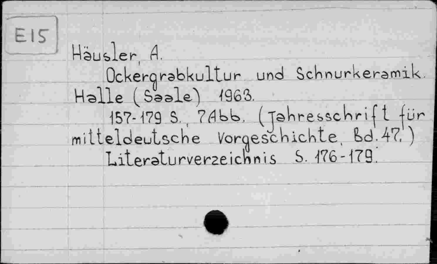 ﻿Hausler, А.
Ockerorabkultur und Schnurkerannik. Halle ( Seale') 496S.
157-179 5.,	(Jahresschri1t |ür
mitteldeutsche Vorgeschichte, Hd-47, )